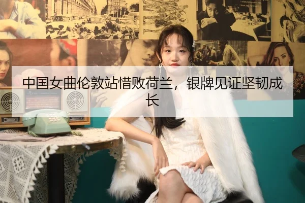 中国女曲伦敦站惜败荷兰，银牌见证坚韧成长